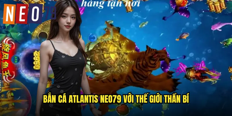 Bắn Cá Atlantis neo79 với thế giới thần bí