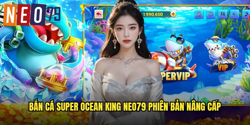 Bắn Cá Super Ocean King neo79 phiên bản nâng cấp