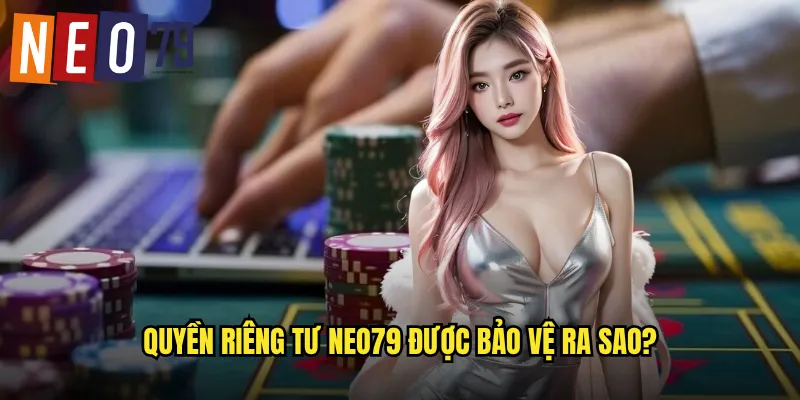 Quyền riêng tư neo79 được bảo vệ ra sao?